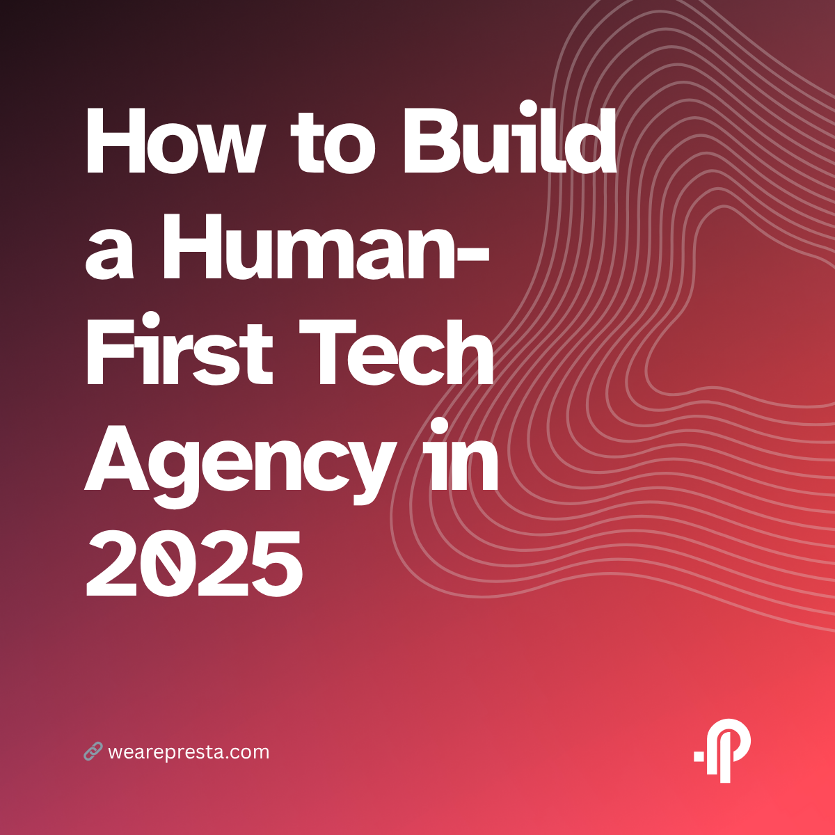 How to Build a Human-First Tech Agency in 2025