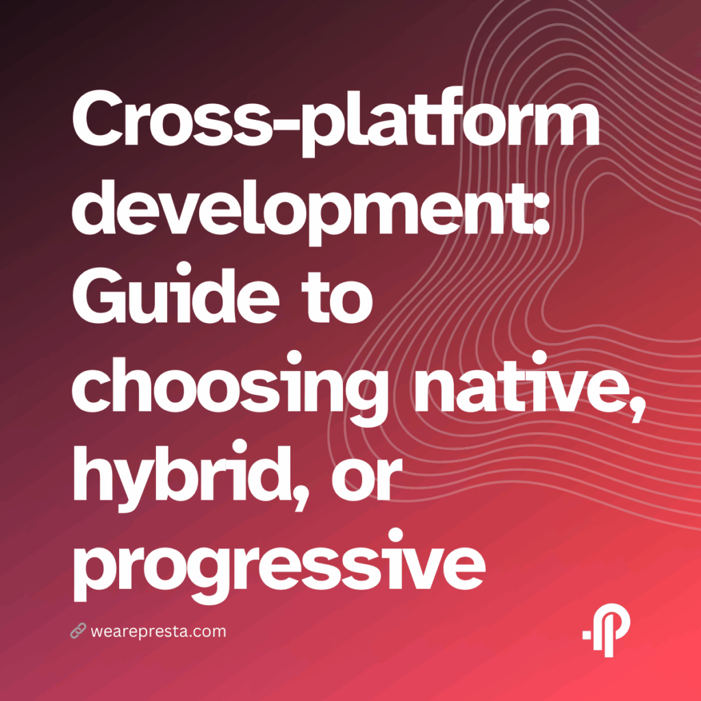 Cross-platform development: A step-by-step guide to choosing native, hybrid, or progressive approaches