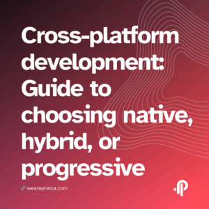 Cross-platform development: A step-by-step guide to choosing native, hybrid, or progressive approaches