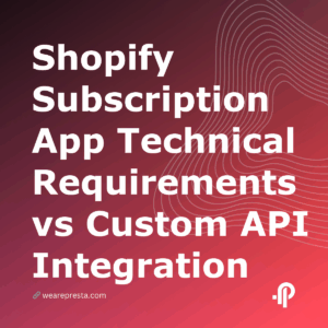 Shopify Subscription App Technical Requirements vs Custom API Integration