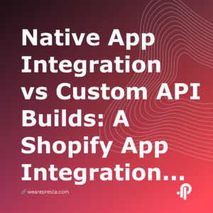 Native App Integration vs Custom API Builds: A Shopify App Integration Guide for 2026