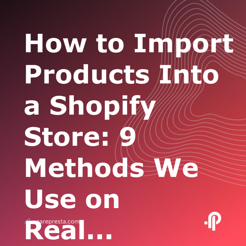 How to Import Products Into a Shopify Store: 9 Methods We Use on Real Migrations